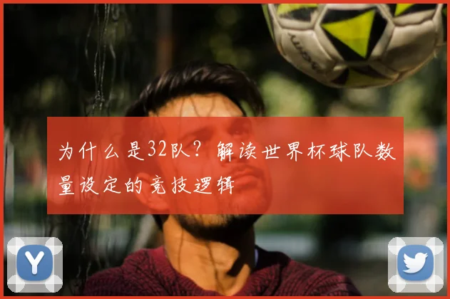为什么是32队?解读世界杯球队数量设定的竞技逻辑