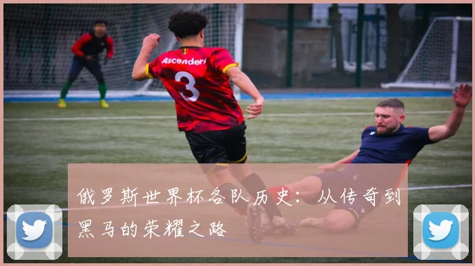 俄罗斯世界杯各队历史：从传奇到黑马的荣耀之路