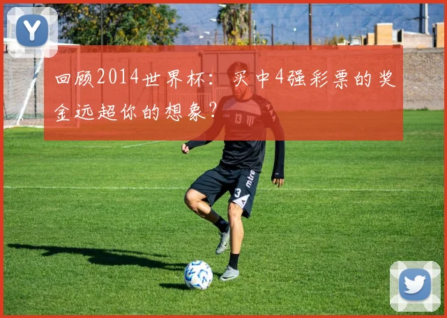 回顾2014世界杯:买中4强彩票的奖金远超你的想象?