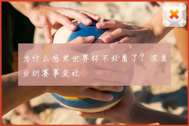 为什么感觉世界杯不好看了？深度分析赛事变迁