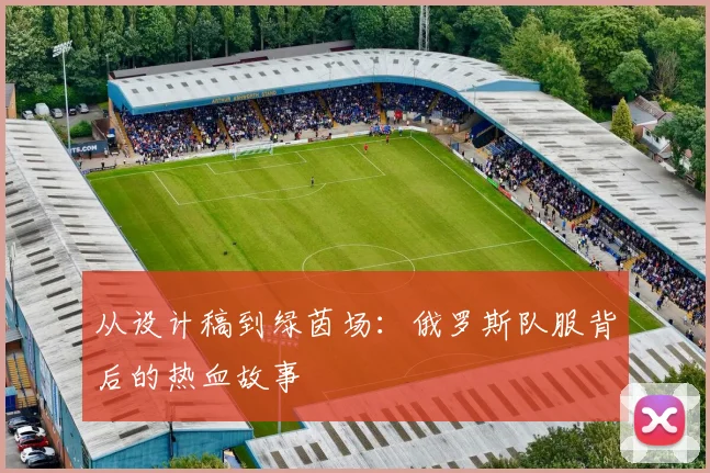 从设计稿到绿茵场：俄罗斯队服背后的热血故事