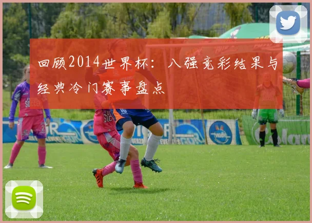 回顾2014世界杯:八强竞彩结果与经典冷门赛事盘点