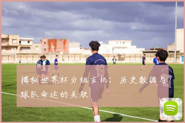 揭秘世界杯分组玄机：历史数据与球队命运的关联