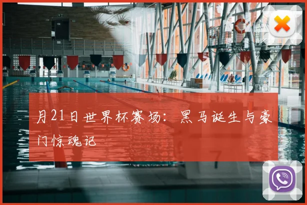 月21日世界杯赛场:黑马诞生与豪门惊魂记