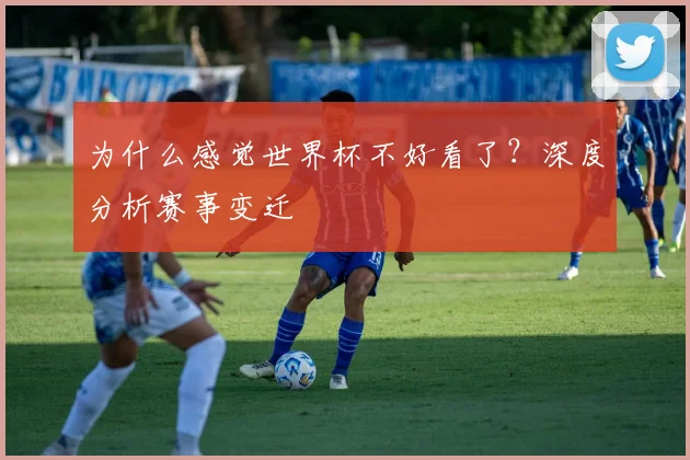 为什么感觉世界杯不好看了?深度分析赛事变迁