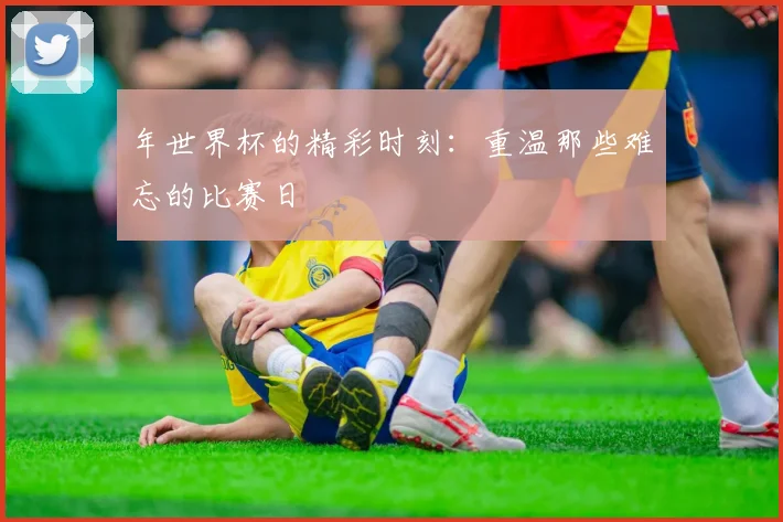 年世界杯的精彩时刻：重温那些难忘的比赛日