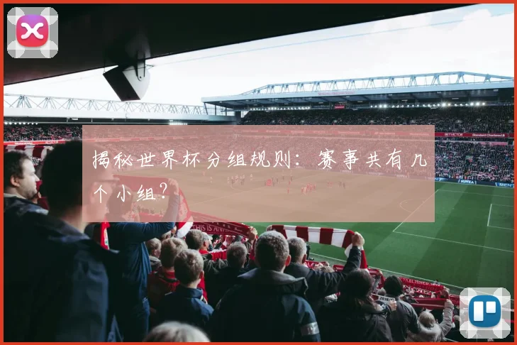 揭秘世界杯分组规则：赛事共有几个小组？