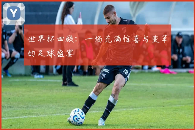 世界杯回顾:一场充满惊喜与变革的足球盛宴