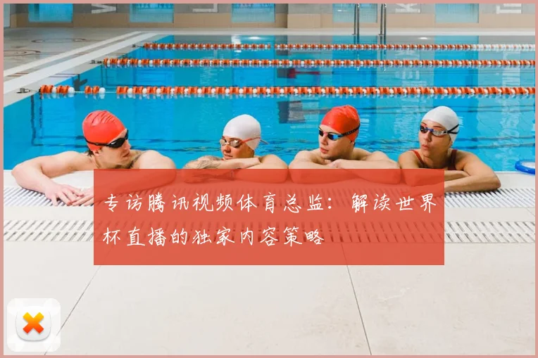 专访腾讯视频体育总监:解读世界杯直播的独家内容策略