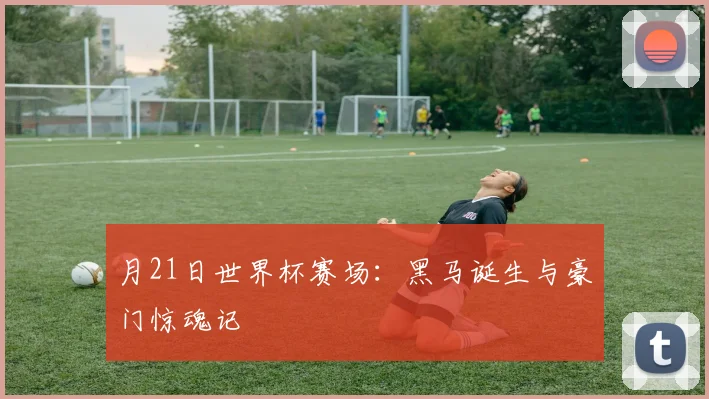 月21日世界杯赛场：黑马诞生与豪门惊魂记