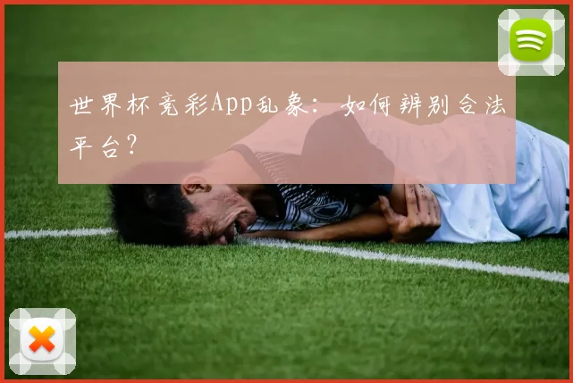 世界杯竞彩App乱象：如何辨别合法平台？