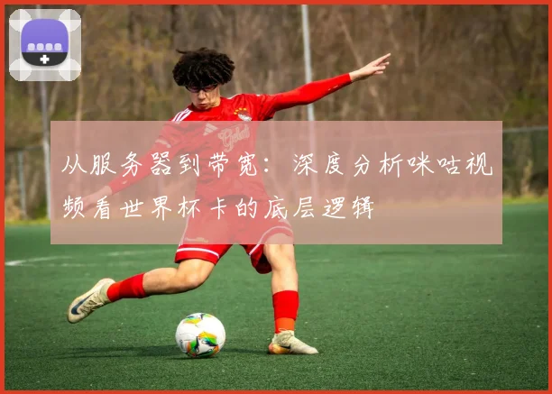 从服务器到带宽：深度分析咪咕视频看世界杯卡的底层逻辑