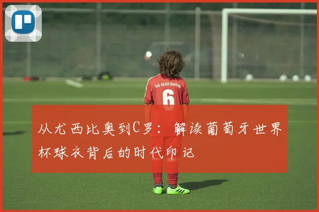 从尤西比奥到C罗：解读葡萄牙世界杯球衣背后的时代印记