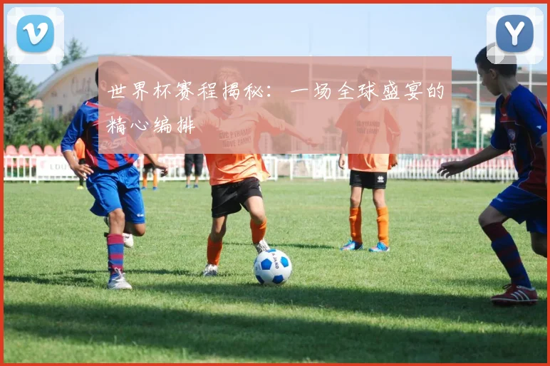 世界杯赛程揭秘：一场全球盛宴的精心编排