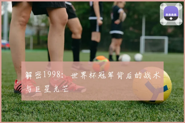 解密1998：世界杯冠军背后的战术与巨星光芒