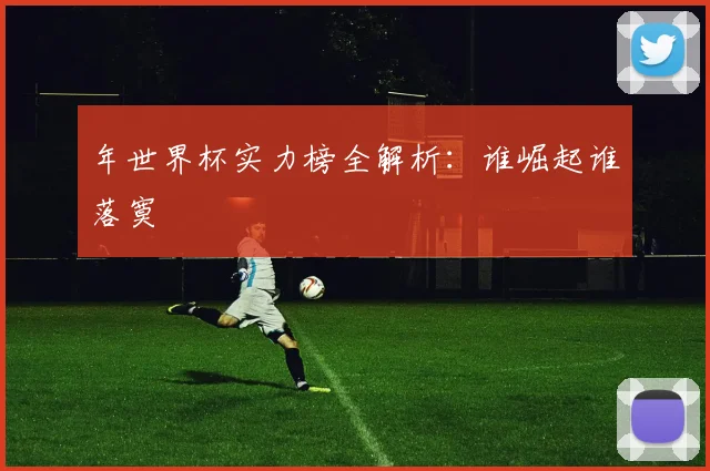 年世界杯实力榜全解析：谁崛起谁落寞
